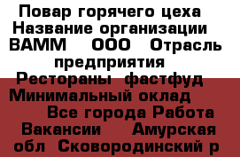 Повар горячего цеха › Название организации ­ ВАММ  , ООО › Отрасль предприятия ­ Рестораны, фастфуд › Минимальный оклад ­ 24 000 - Все города Работа » Вакансии   . Амурская обл.,Сковородинский р-н